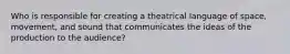 Who is responsible for creating a theatrical language of space, movement, and sound that communicates the ideas of the production to the audience?