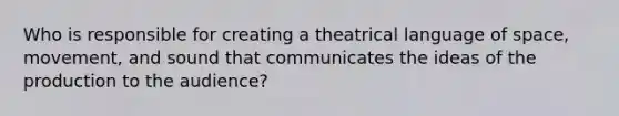 Who is responsible for creating a theatrical language of space, movement, and sound that communicates the ideas of the production to the audience?