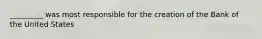 _________ was most responsible for the creation of the Bank of the United States