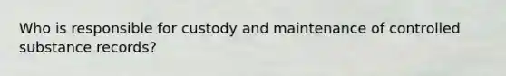 Who is responsible for custody and maintenance of controlled substance records?