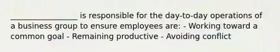 _________________ is responsible for the day-to-day operations of a business group to ensure employees are: - Working toward a common goal - Remaining productive - Avoiding conflict