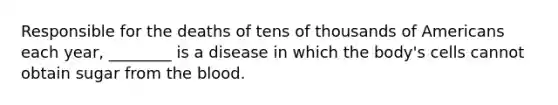 Responsible for the deaths of tens of thousands of Americans each year, ________ is a disease in which the body's cells cannot obtain sugar from the blood.