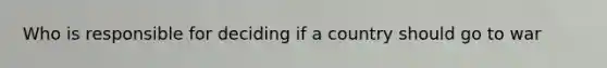 Who is responsible for deciding if a country should go to war