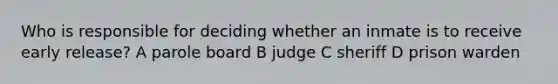 Who is responsible for deciding whether an inmate is to receive early release? A parole board B judge C sheriff D prison warden