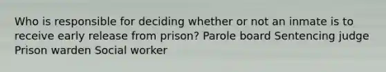 Who is responsible for deciding whether or not an inmate is to receive early release from prison? Parole board Sentencing judge Prison warden Social worker