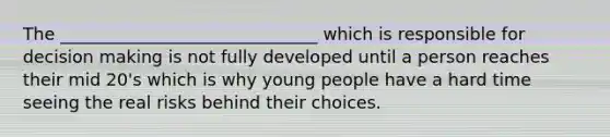 The ______________________________ which is responsible for decision making is not fully developed until a person reaches their mid 20's which is why young people have a hard time seeing the real risks behind their choices.