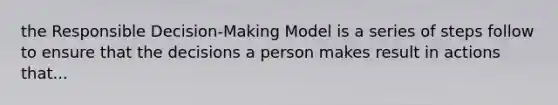 the Responsible Decision-Making Model is a series of steps follow to ensure that the decisions a person makes result in actions that...