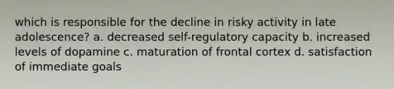 which is responsible for the decline in risky activity in late adolescence? a. decreased self-regulatory capacity b. increased levels of dopamine c. maturation of frontal cortex d. satisfaction of immediate goals