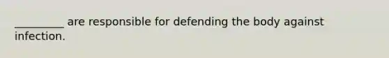 _________ are responsible for defending the body against infection.