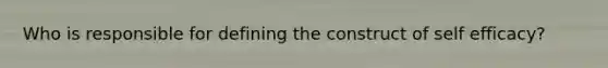 Who is responsible for defining the construct of self efficacy?