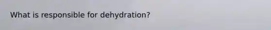 What is responsible for dehydration?