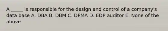 A _____ is responsible for the design and control of a company's data base A. DBA B. DBM C. DPMA D. EDP auditor E. None of the above