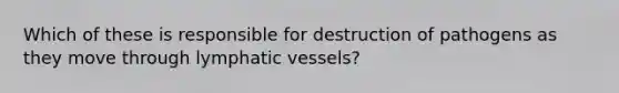 Which of these is responsible for destruction of pathogens as they move through lymphatic vessels?