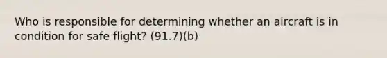 Who is responsible for determining whether an aircraft is in condition for safe flight? (91.7)(b)