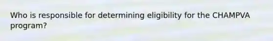 Who is responsible for determining eligibility for the CHAMPVA program?