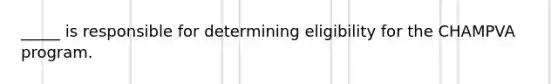 _____ is responsible for determining eligibility for the CHAMPVA program.