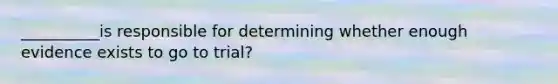 __________is responsible for determining whether enough evidence exists to go to trial?