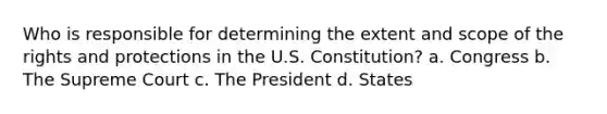 Who is responsible for determining the extent and scope of the rights and protections in the U.S. Constitution? a. Congress b. The Supreme Court c. The President d. States