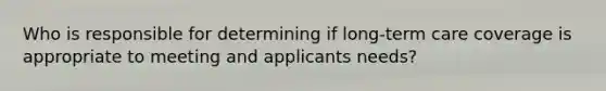 Who is responsible for determining if long-term care coverage is appropriate to meeting and applicants needs?