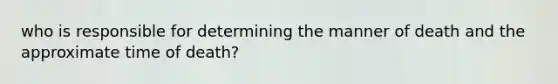 who is responsible for determining the manner of death and the approximate time of death?