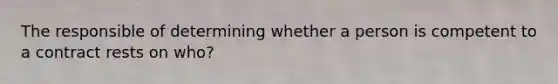 The responsible of determining whether a person is competent to a contract rests on who?