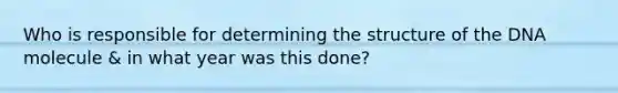 Who is responsible for determining the structure of the DNA molecule & in what year was this done?