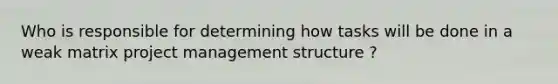 Who is responsible for determining how tasks will be done in a weak matrix project management structure ?