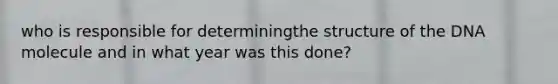 who is responsible for determiningthe structure of the DNA molecule and in what year was this done?
