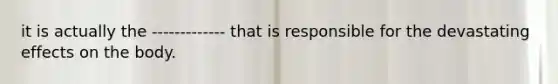 it is actually the ------------- that is responsible for the devastating effects on the body.