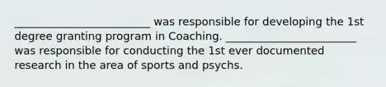 _________________________ was responsible for developing the 1st degree granting program in Coaching. ________________________ was responsible for conducting the 1st ever documented research in the area of sports and psychs.