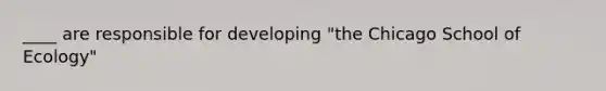 ____ are responsible for developing "the Chicago School of Ecology"