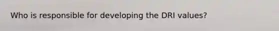 Who is responsible for developing the DRI values?