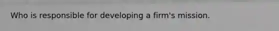 Who is responsible for developing a firm's mission.