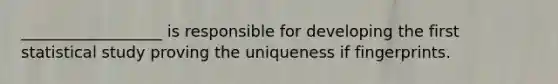 __________________ is responsible for developing the first statistical study proving the uniqueness if fingerprints.