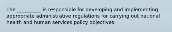 The __________ is responsible for developing and implementing appropriate administrative regulations for carrying out national health and human services policy objectives.