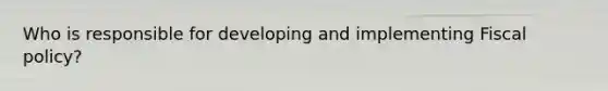 Who is responsible for developing and implementing Fiscal policy?