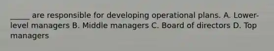 _____ are responsible for developing operational plans. A. Lower-level managers B. Middle managers C. Board of directors D. Top managers