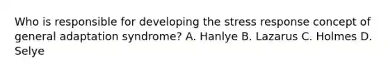 Who is responsible for developing the stress response concept of general adaptation syndrome? A. Hanlye B. Lazarus C. Holmes D. Selye