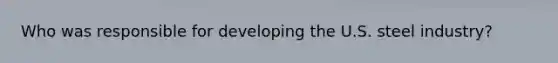 Who was responsible for developing the U.S. steel industry?