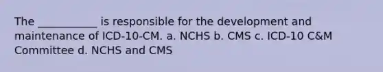 The ___________ is responsible for the development and maintenance of ICD-10-CM. a. NCHS b. CMS c. ICD-10 C&M Committee d. NCHS and CMS