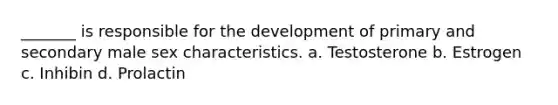 _______ is responsible for the development of primary and secondary male sex characteristics. a. Testosterone b. Estrogen c. Inhibin d. Prolactin