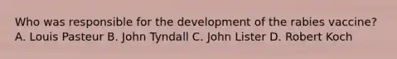 Who was responsible for the development of the rabies vaccine? A. Louis Pasteur B. John Tyndall C. John Lister D. Robert Koch