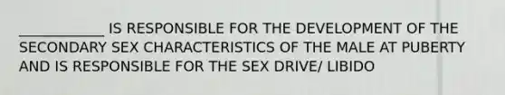 ____________ IS RESPONSIBLE FOR THE DEVELOPMENT OF THE SECONDARY SEX CHARACTERISTICS OF THE MALE AT PUBERTY AND IS RESPONSIBLE FOR THE SEX DRIVE/ LIBIDO