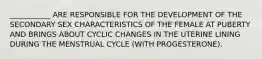 ___________ ARE RESPONSIBLE FOR THE DEVELOPMENT OF THE SECONDARY SEX CHARACTERISTICS OF THE FEMALE AT PUBERTY AND BRINGS ABOUT CYCLIC CHANGES IN THE UTERINE LINING DURING THE MENSTRUAL CYCLE (WITH PROGESTERONE).