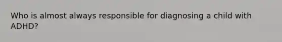 Who is almost always responsible for diagnosing a child with ADHD?