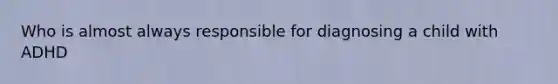 Who is almost always responsible for diagnosing a child with ADHD