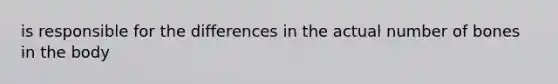 is responsible for the differences in the actual number of bones in the body