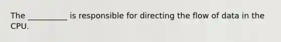 The __________ is responsible for directing the flow of data in the CPU.