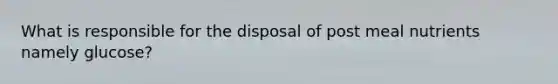 What is responsible for the disposal of post meal nutrients namely glucose?