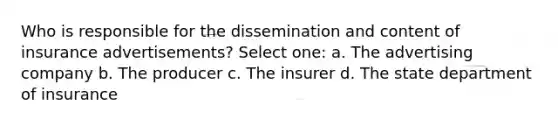 Who is responsible for the dissemination and content of insurance advertisements? Select one: a. The advertising company b. The producer c. The insurer d. The state department of insurance